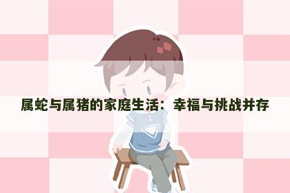 属蛇与属猪的家庭生活：幸福与挑战并存