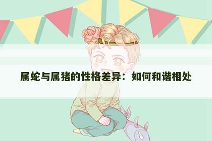 属蛇与属猪的性格差异：如何和谐相处
