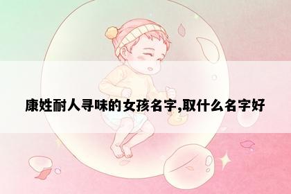康姓耐人寻味的女孩名字,取什么名字好