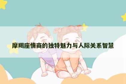 摩羯座情商的独特魅力与人际关系智慧