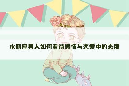 水瓶座男人如何看待感情与恋爱中的态度