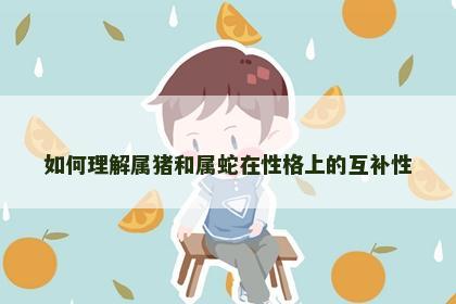 如何理解属猪和属蛇在性格上的互补性