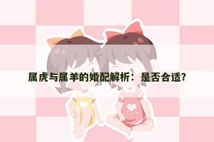 属虎与属羊的婚配解析：是否合适？