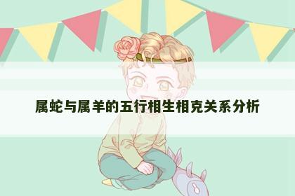 属蛇与属羊的五行相生相克关系分析