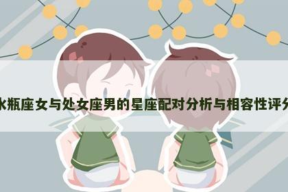 水瓶座女与处女座男的星座配对分析与相容性评分