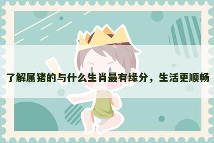 了解属猪的与什么生肖最有缘分，生活更顺畅