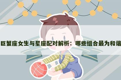 巨蟹座女生与星座配对解析：哪些组合最为和谐