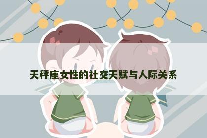 天秤座女性的社交天赋与人际关系
