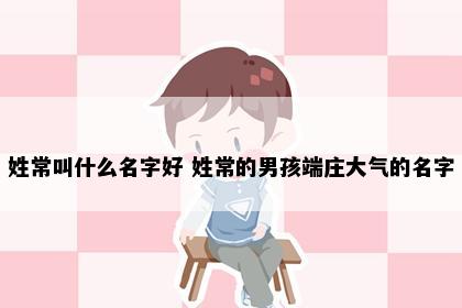 姓常叫什么名字好 姓常的男孩端庄大气的名字