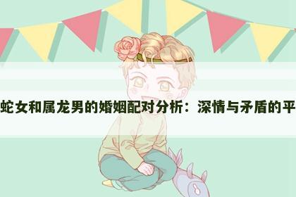 属蛇女和属龙男的婚姻配对分析：深情与矛盾的平衡