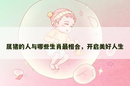 属猪的人与哪些生肖最相合，开启美好人生