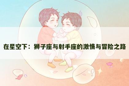 在星空下：狮子座与射手座的激情与冒险之路