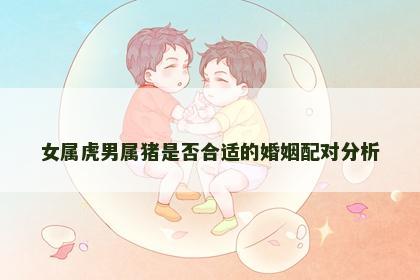 女属虎男属猪是否合适的婚姻配对分析