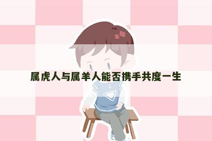属虎人与属羊人能否携手共度一生
