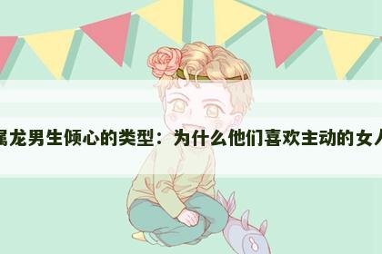 属龙男生倾心的类型：为什么他们喜欢主动的女人