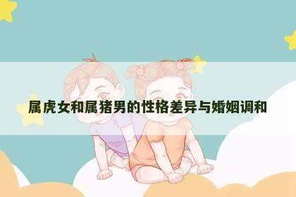 属虎女和属猪男的性格差异与婚姻调和
