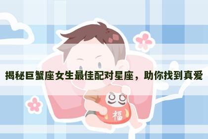 揭秘巨蟹座女生最佳配对星座，助你找到真爱