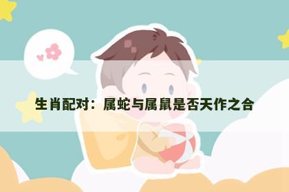 生肖配对：属蛇与属鼠是否天作之合