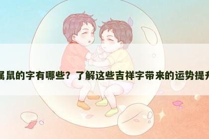 属鼠的字有哪些？了解这些吉祥字带来的运势提升