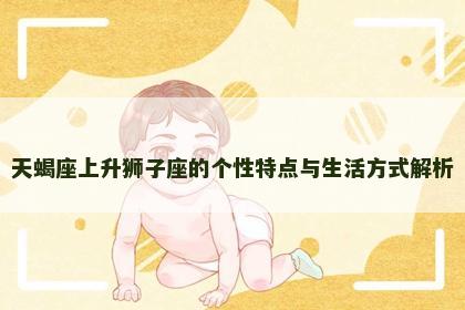 天蝎座上升狮子座的个性特点与生活方式解析