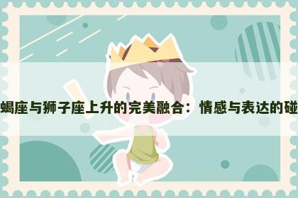 天蝎座与狮子座上升的完美融合：情感与表达的碰撞