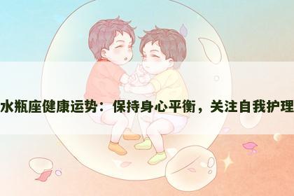水瓶座健康运势：保持身心平衡，关注自我护理