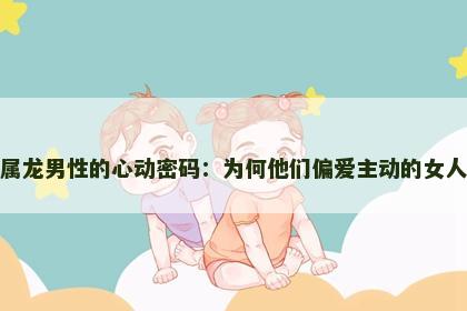 属龙男性的心动密码：为何他们偏爱主动的女人