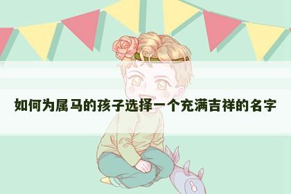 如何为属马的孩子选择一个充满吉祥的名字