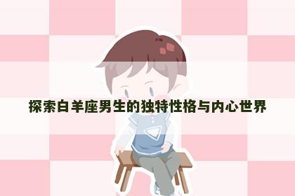 探索白羊座男生的独特性格与内心世界