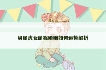 男属虎女属猴婚姻如何运势解析