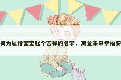 如何为属猪宝宝起个吉祥的名字，寓意未来幸福安康