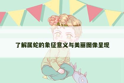 了解属蛇的象征意义与美丽图像呈现