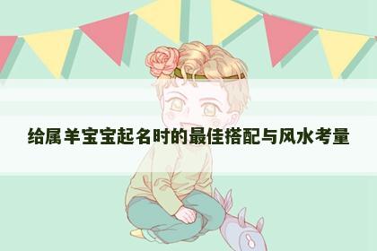 给属羊宝宝起名时的最佳搭配与风水考量