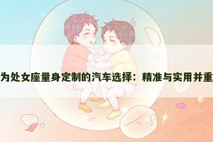 为处女座量身定制的汽车选择：精准与实用并重