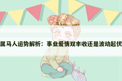 属马人运势解析：事业爱情双丰收还是波动起伏
