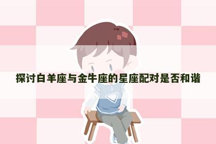 探讨白羊座与金牛座的星座配对是否和谐