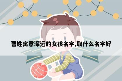 曹姓寓意深远的女孩名字,取什么名字好