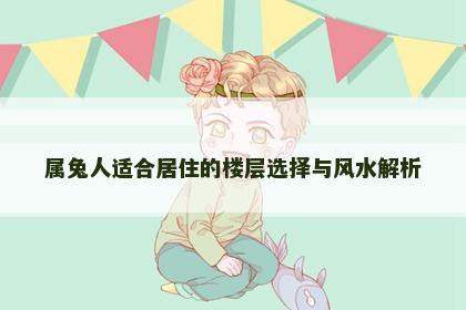 属兔人适合居住的楼层选择与风水解析