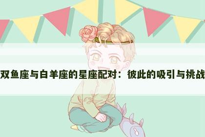 双鱼座与白羊座的星座配对：彼此的吸引与挑战
