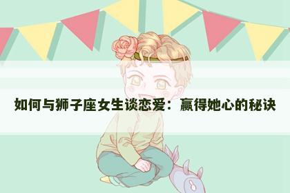 如何与狮子座女生谈恋爱：赢得她心的秘诀