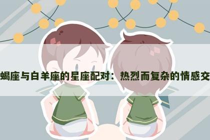 天蝎座与白羊座的星座配对：热烈而复杂的情感交织