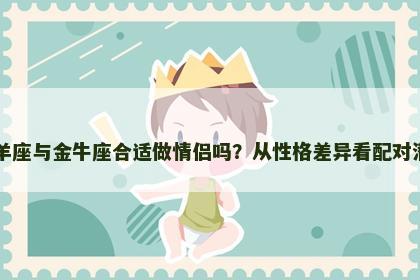 白羊座与金牛座合适做情侣吗？从性格差异看配对潜力