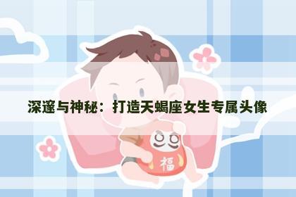 深邃与神秘：打造天蝎座女生专属头像
