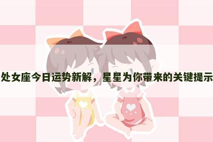 处女座今日运势新解，星星为你带来的关键提示