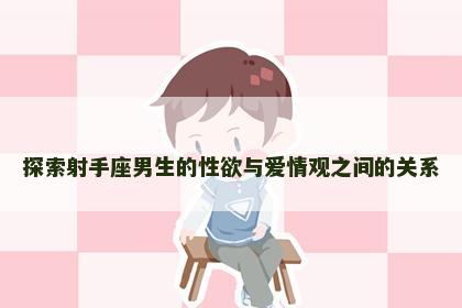 探索射手座男生的性欲与爱情观之间的关系