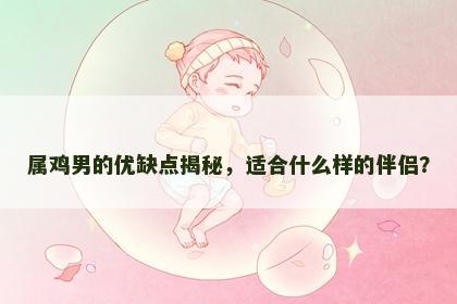 属鸡男的优缺点揭秘，适合什么样的伴侣？