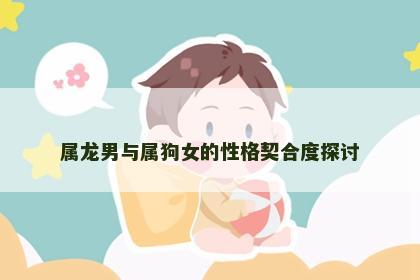 属龙男与属狗女的性格契合度探讨
