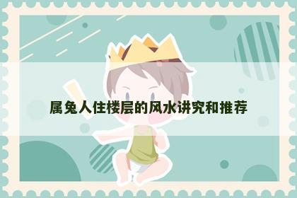属兔人住楼层的风水讲究和推荐