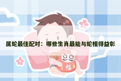 属蛇最佳配对：哪些生肖最能与蛇相得益彰