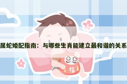 属蛇婚配指南：与哪些生肖能建立最和谐的关系